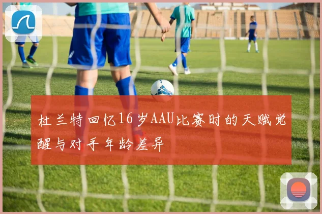 杜兰特回忆16岁AAU比赛时的天赋觉醒与对手年龄差异